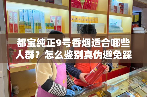 都宝纯正9号香烟适合哪些人群？怎么鉴别真伪避免踩坑？